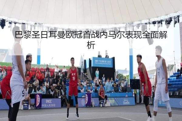巴黎圣日耳曼欧冠首战内马尔表现全面解析