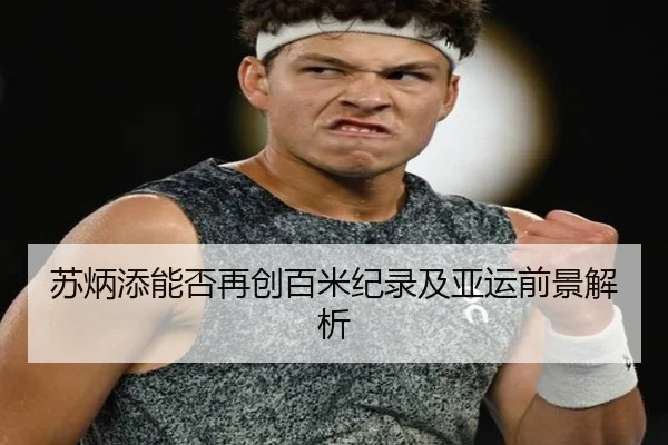 苏炳添能否再创百米纪录及亚运前景解析