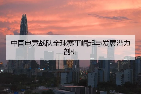 中国电竞战队全球赛事崛起与发展潜力剖析